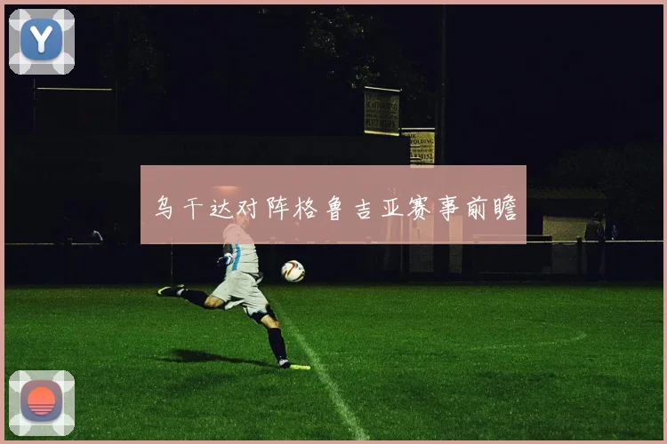 乌干达对阵格鲁吉亚赛事前瞻 - 开云官网