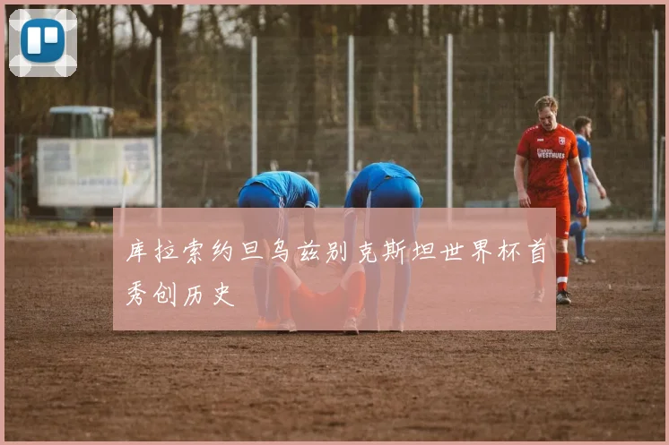库拉索约旦乌兹别克斯坦世界杯首秀创历史 - 开云官网