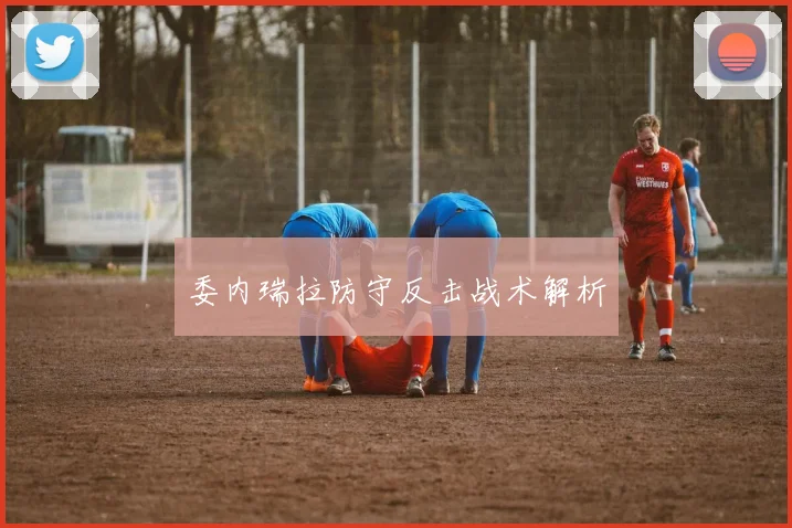 委内瑞拉防守反击战术解析 - 开云官网