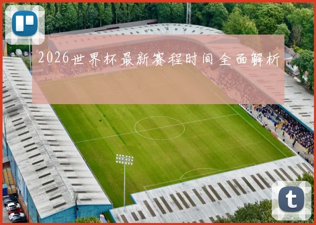 2026世界杯最新赛程时间全面解析 - 开云官网