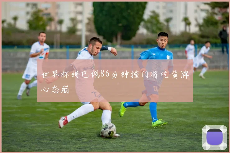 世界杯姆巴佩86分钟撞门将吃黄牌心态崩 - 开云官网