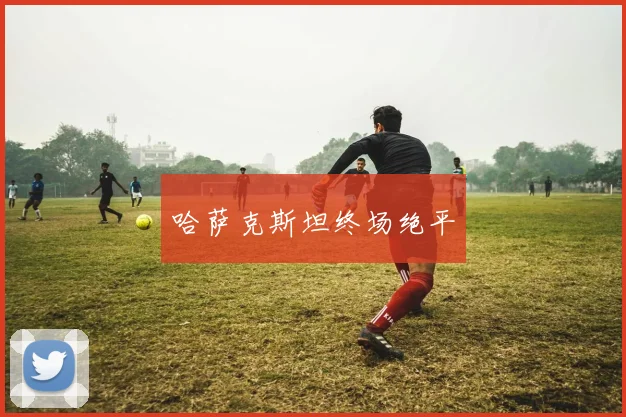 哈萨克斯坦终场绝平 - 开云官网