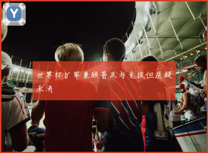 世界杯扩军兼顾普及与竞技但质疑未消 - 开云官网