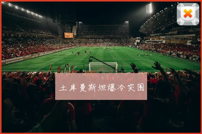 土库曼斯坦爆冷突围 - 开云官网